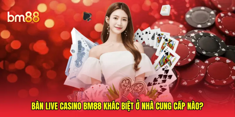 Bàn live casino BM88 khác biệt ở nhà cung cấp nào?