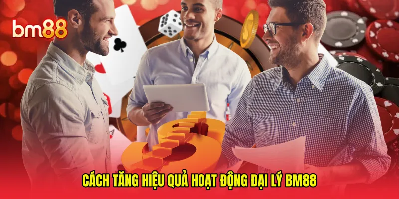 Cách tăng hiệu quả hoạt động đại lý BM88