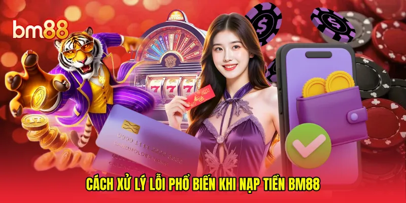 Cách xử lý lỗi phổ biến khi nạp tiền BM88 