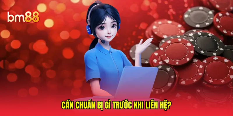 Cần chuẩn bị gì trước khi liên hệ? 
