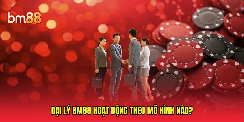 Đại lý BM88 hoạt động theo mô hình nào?