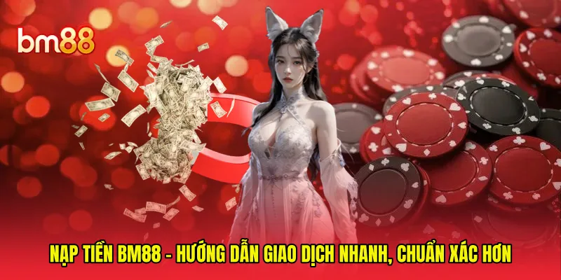 Nạp Tiền BM88 - Hướng Dẫn Giao Dịch Nhanh, Chuẩn Xác Hơn